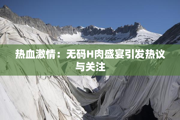 热血激情：无码H肉盛宴引发热议与关注