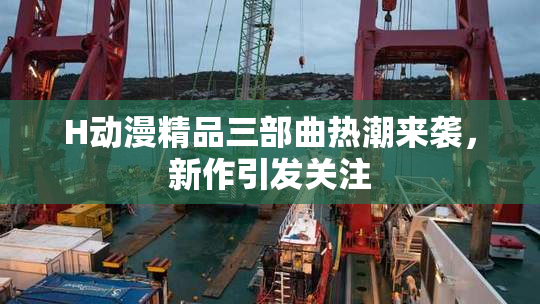 H动漫精品三部曲热潮来袭，新作引发关注