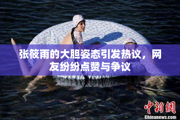 张筱雨的大胆姿态引发热议，网友纷纷点赞与争议