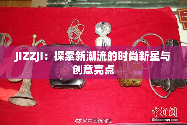 JIZZJI：探索新潮流的时尚新星与创意亮点