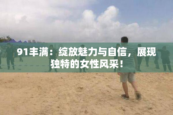 91丰满：绽放魅力与自信，展现独特的女性风采！