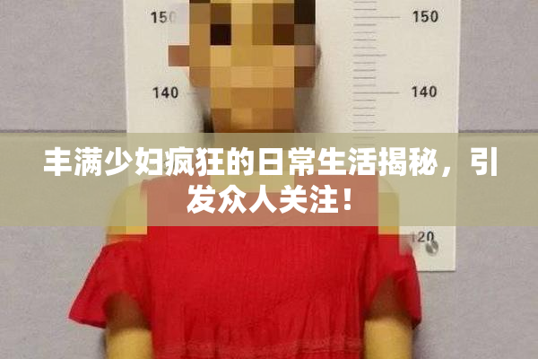 丰满少妇疯狂的日常生活揭秘，引发众人关注！