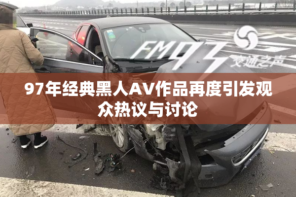 97年经典黑人AV作品再度引发观众热议与讨论