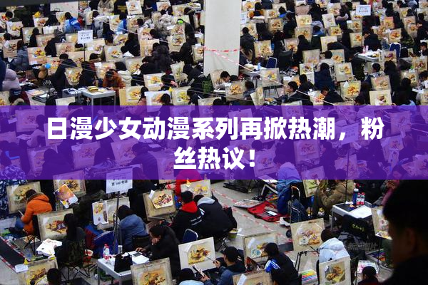 日漫少女动漫系列再掀热潮，粉丝热议！