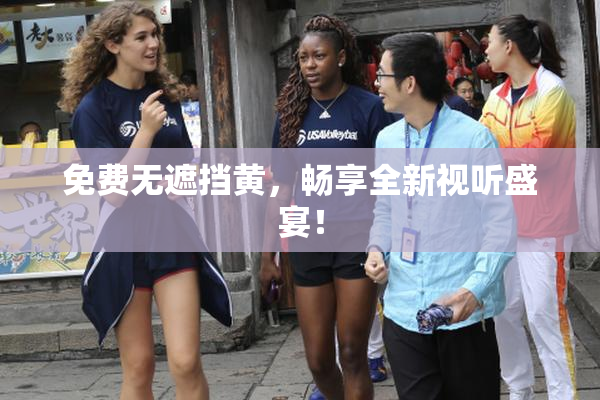 免费无遮挡黄，畅享全新视听盛宴！