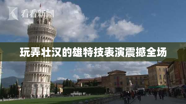 玩弄壮汉的雄特技表演震撼全场