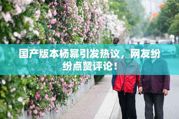 国产版本杨幂引发热议，网友纷纷点赞评论！