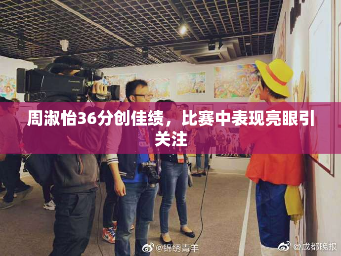 周淑怡36分创佳绩，比赛中表现亮眼引关注