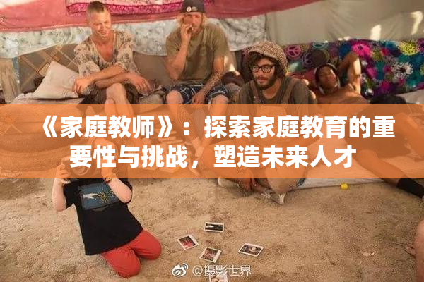 《家庭教师》：探索家庭教育的重要性与挑战，塑造未来人才
