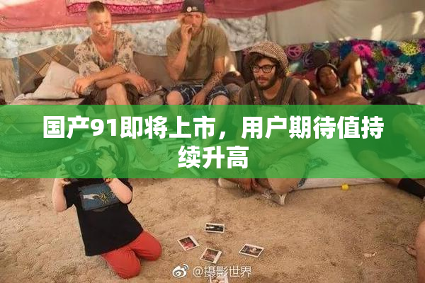国产91即将上市，用户期待值持续升高