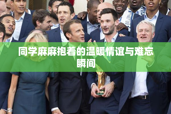 同学麻麻抱着的温暖情谊与难忘瞬间