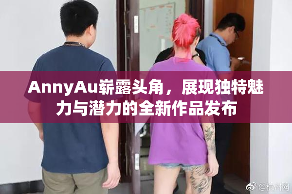 AnnyAu崭露头角，展现独特魅力与潜力的全新作品发布