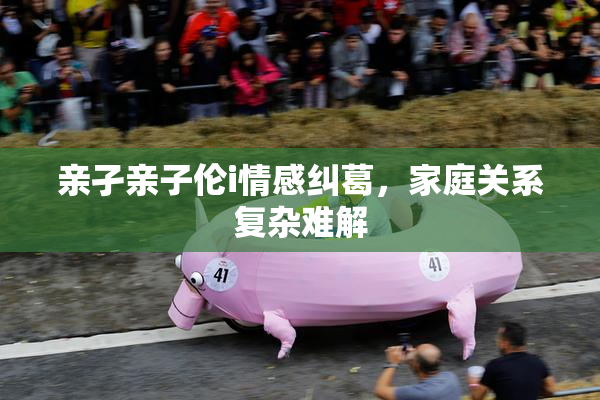 亲孑亲子伦i情感纠葛，家庭关系复杂难解