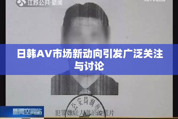 日韩AV市场新动向引发广泛关注与讨论
