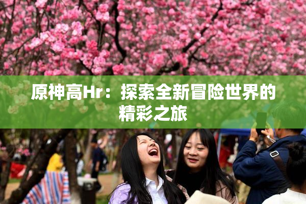 原神高Hr：探索全新冒险世界的精彩之旅