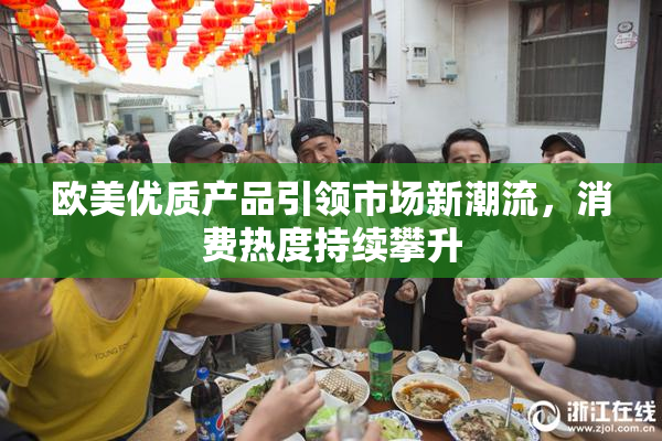欧美优质产品引领市场新潮流，消费热度持续攀升
