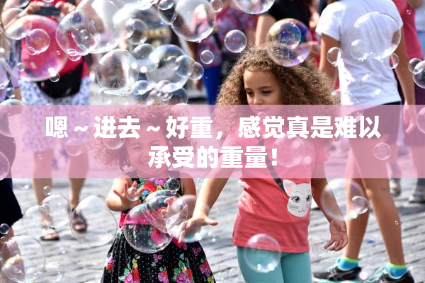 嗯～进去～好重，感觉真是难以承受的重量！