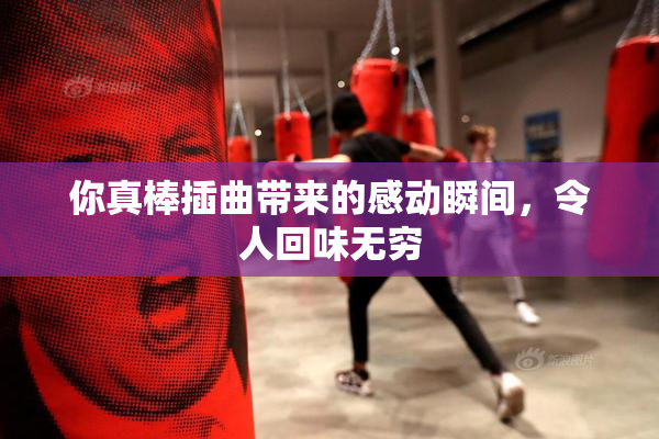 你真棒插曲带来的感动瞬间，令人回味无穷