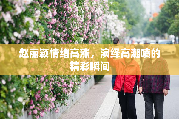 赵丽颖情绪高涨，演绎高潮喷的精彩瞬间