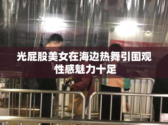 光屁股美女在海边热舞引围观 性感魅力十足