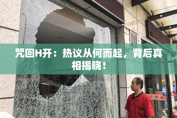 咒回H开：热议从何而起，背后真相揭晓！