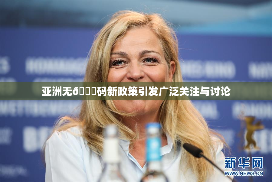 亚洲无🈚码新政策引发广泛关注与讨论