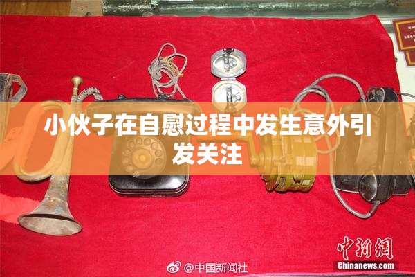 小伙子在自慰过程中发生意外引发关注