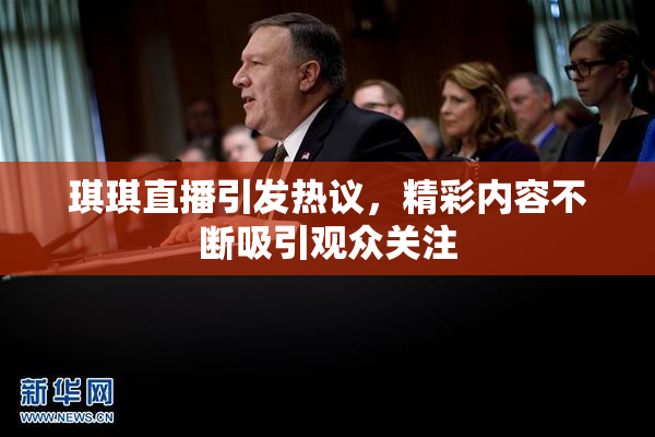 琪琪直播引发热议，精彩内容不断吸引观众关注