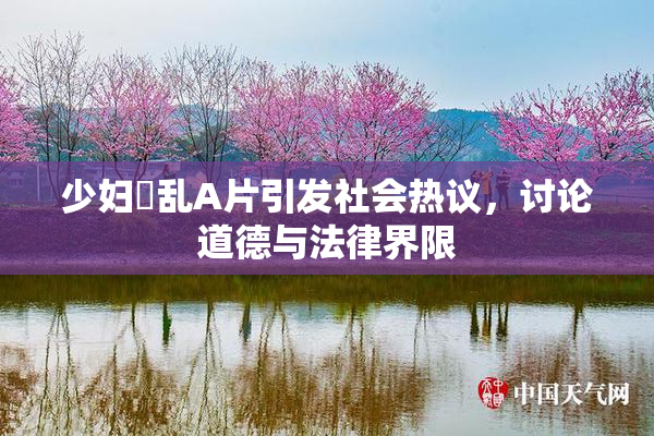 少妇婬乱A片引发社会热议，讨论道德与法律界限