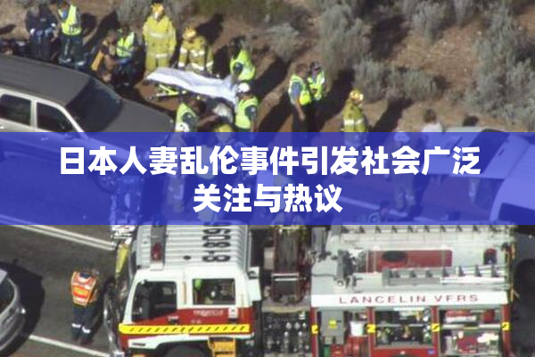 日本人妻乱伦事件引发社会广泛关注与热议