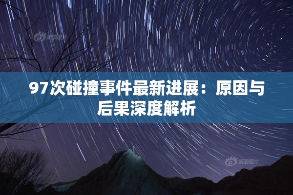 97次碰撞事件最新进展：原因与后果深度解析