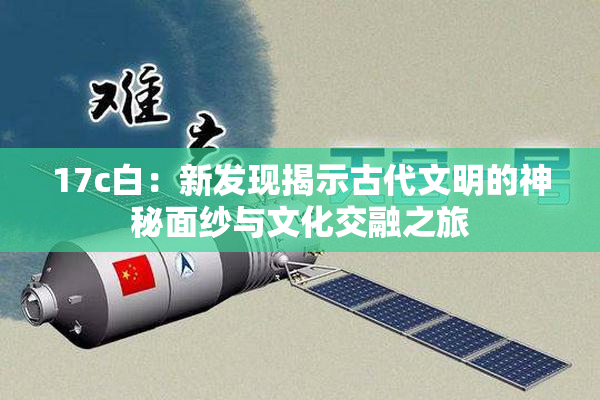 17c白：新发现揭示古代文明的神秘面纱与文化交融之旅