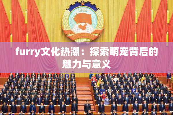 furry文化热潮：探索萌宠背后的魅力与意义