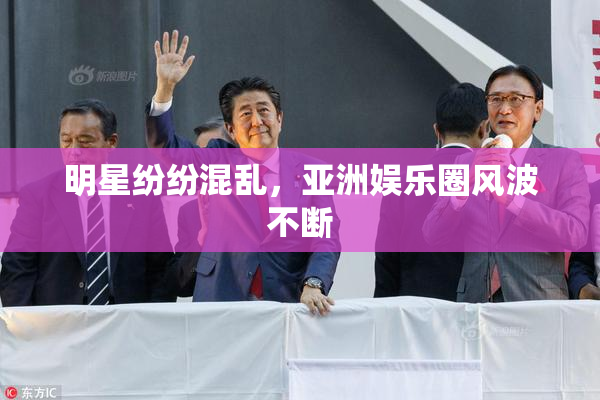 明星纷纷混乱，亚洲娱乐圈风波不断