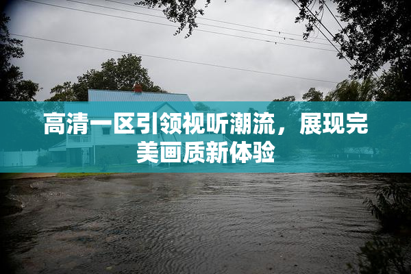 高清一区引领视听潮流，展现完美画质新体验