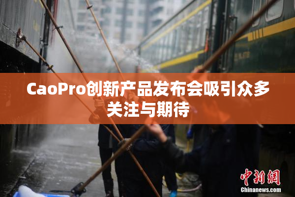CaoPro创新产品发布会吸引众多关注与期待