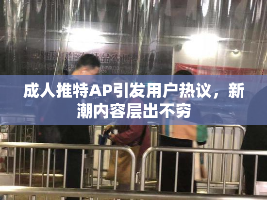 成人推特AP引发用户热议，新潮内容层出不穷