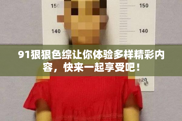 91狠狠色综让你体验多样精彩内容，快来一起享受吧！