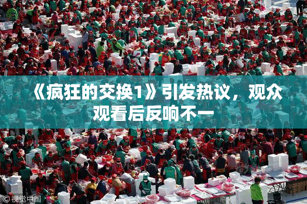 《疯狂的交换1》引发热议，观众观看后反响不一