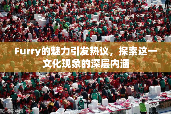 Furry的魅力引发热议，探索这一文化现象的深层内涵