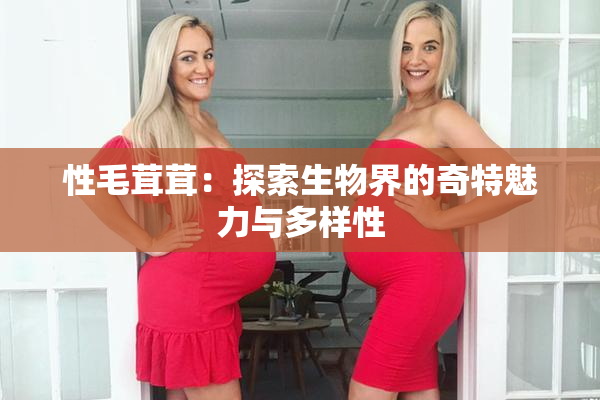 性毛茸茸：探索生物界的奇特魅力与多样性