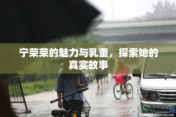 宁荣荣的魅力与乳重，探索她的真实故事