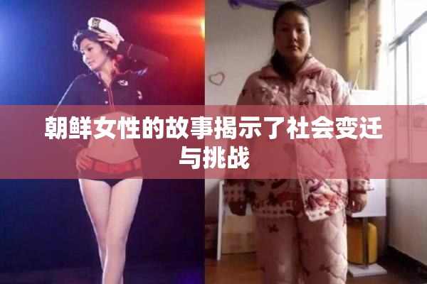 朝鲜女性的故事揭示了社会变迁与挑战