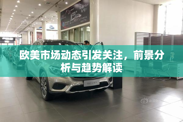 欧美市场动态引发关注，前景分析与趋势解读