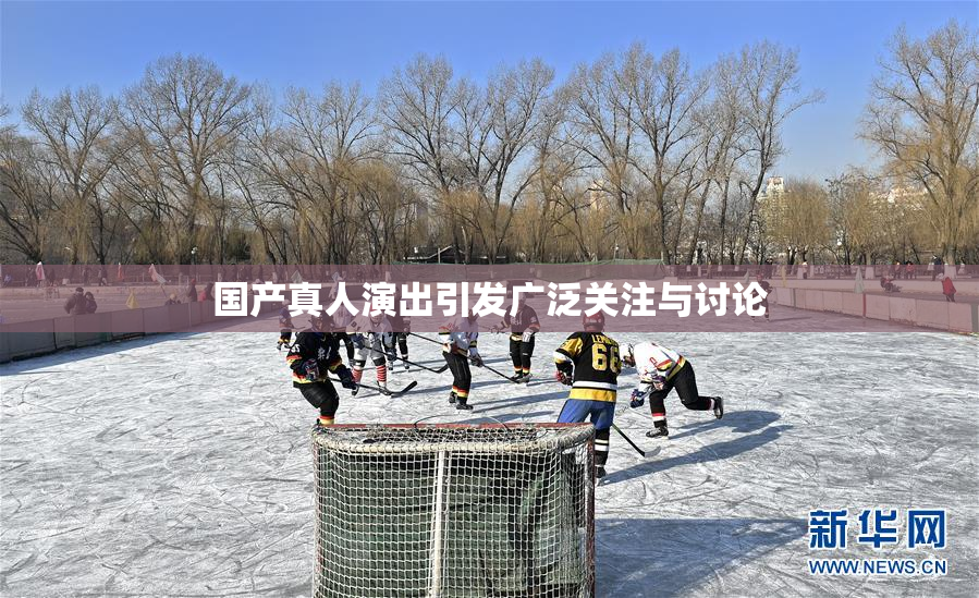 国产真人演出引发广泛关注与讨论