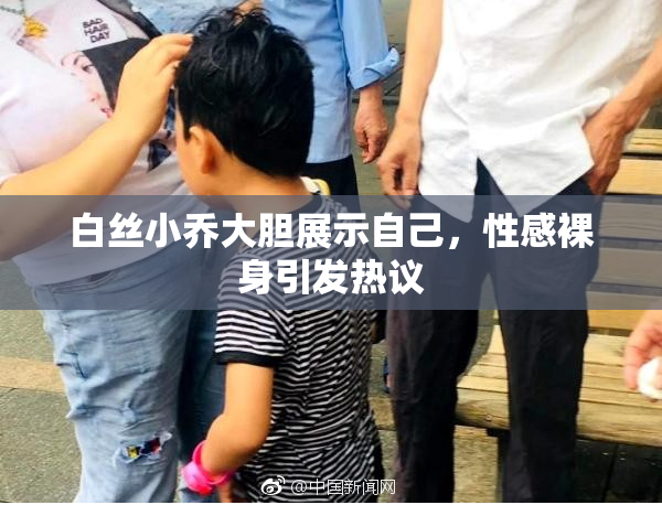 白丝小乔大胆展示自己，性感裸身引发热议