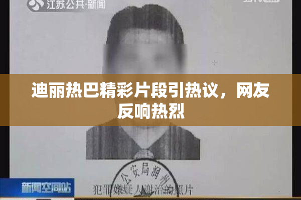 迪丽热巴精彩片段引热议，网友反响热烈