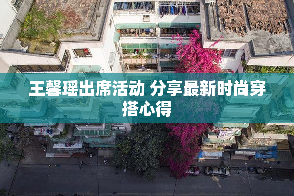 王馨瑶出席活动 分享最新时尚穿搭心得