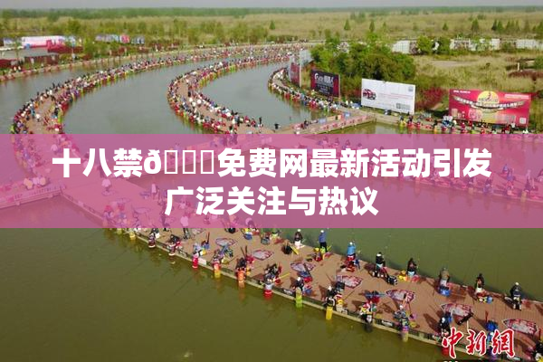 十八禁🔞免费网最新活动引发广泛关注与热议