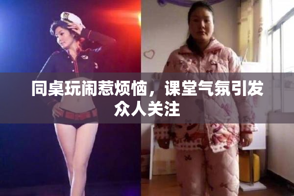 同桌玩闹惹烦恼，课堂气氛引发众人关注